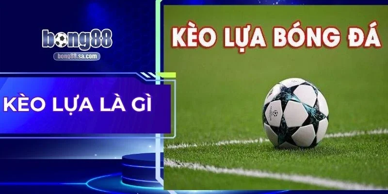 Kèo Lựa Là Gì Mà Chỉ Cần Lướt Nhẹ Cũng Đủ Thắng Lớn